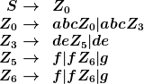 [latex]<br />
\begin{array}{rl}<br />
S \rightarrow & Z_0<br />
Z_0 \rightarrow & abcZ_0 | abcZ_3<br />
Z_3 \rightarrow & deZ_5 | de<br />
Z_5 \rightarrow & f | fZ_6 | g<br />
Z_6 \rightarrow & f | fZ_6 | g<br />
\end{array}<br />
[/latex]